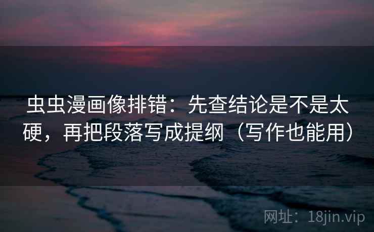 虫虫漫画像排错：先查结论是不是太硬，再把段落写成提纲（写作也能用）