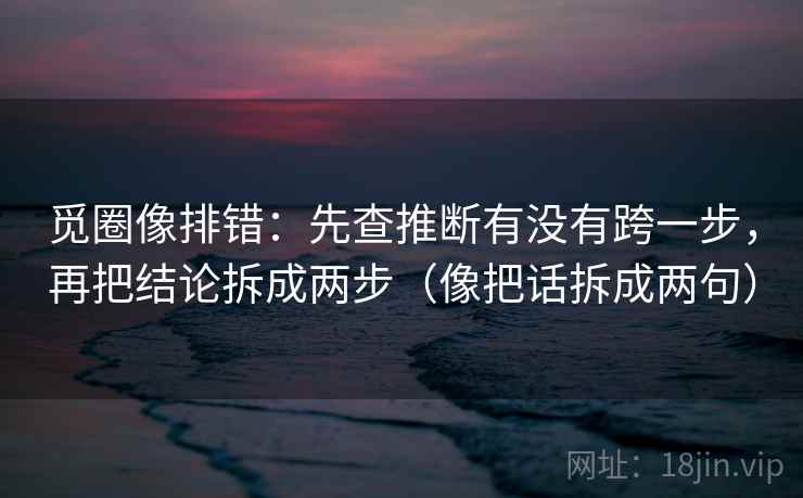觅圈像排错：先查推断有没有跨一步，再把结论拆成两步（像把话拆成两句）