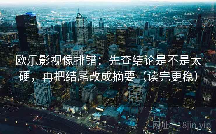 欧乐影视像排错：先查结论是不是太硬，再把结尾改成摘要（读完更稳）