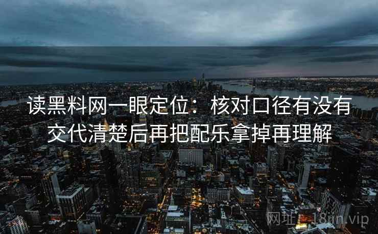读黑料网一眼定位：核对口径有没有交代清楚后再把配乐拿掉再理解
