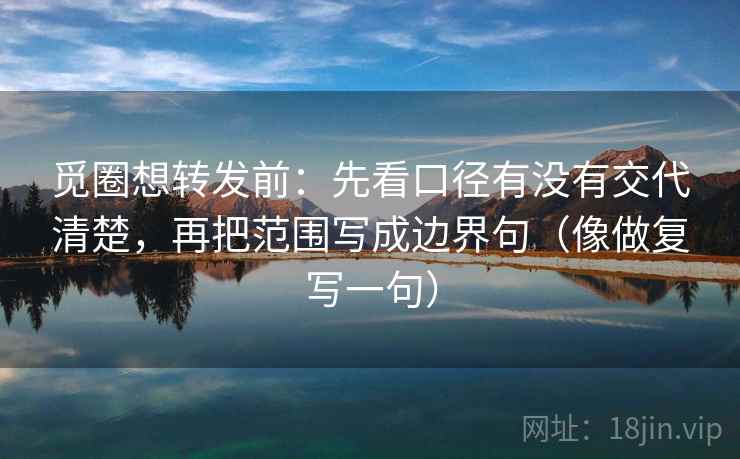 觅圈想转发前：先看口径有没有交代清楚，再把范围写成边界句（像做复写一句）