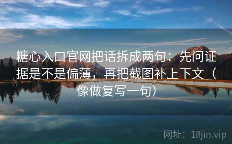 糖心入口官网把话拆成两句:先问证据是不是偏薄,再把截图补上下文(像做复写一句) 糖心入口官网把话拆成两句:先问证据是不是偏薄,再把截图补上下文(像做复写一句)