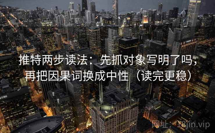 推特两步读法：先抓对象写明了吗，再把因果词换成中性（读完更稳）