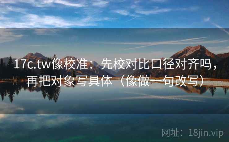 17c.tw像校准：先校对比口径对齐吗，再把对象写具体（像做一句改写）