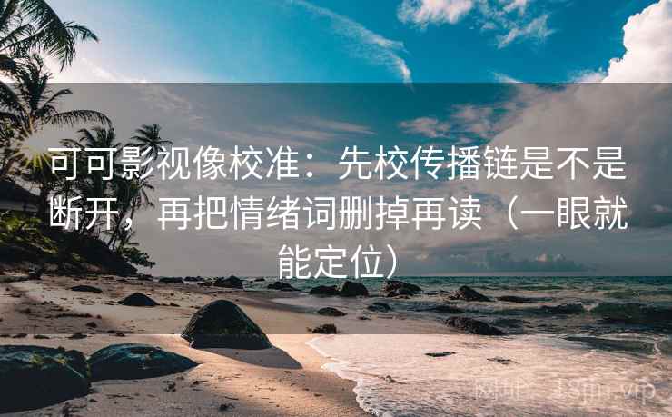 可可影视像校准：先校传播链是不是断开，再把情绪词删掉再读（一眼就能定位）