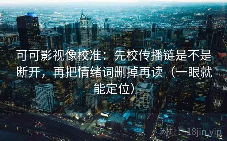 可可影视像校准：先校传播链是不是断开，再把情绪词删掉再读（一眼就能定位）