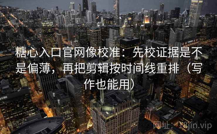 糖心入口官网像校准：先校证据是不是偏薄，再把剪辑按时间线重排（写作也能用）