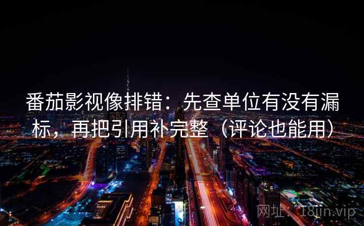 番茄影视像排错：先查单位有没有漏标，再把引用补完整（评论也能用）