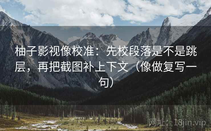 柚子影视像校准：先校段落是不是跳层，再把截图补上下文（像做复写一句）