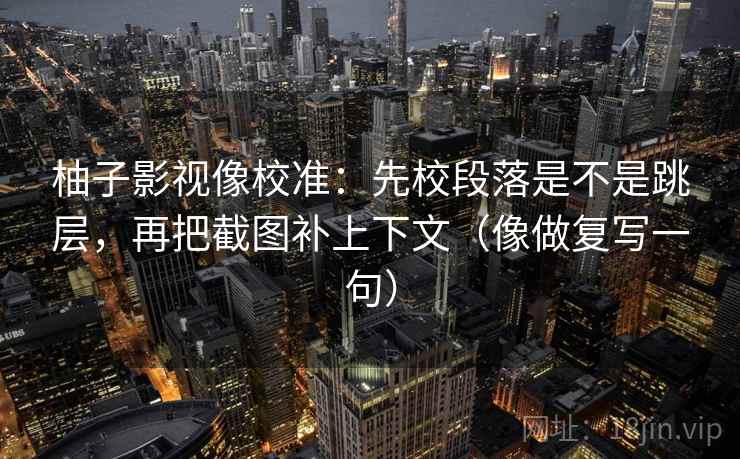柚子影视像校准：先校段落是不是跳层，再把截图补上下文（像做复写一句）