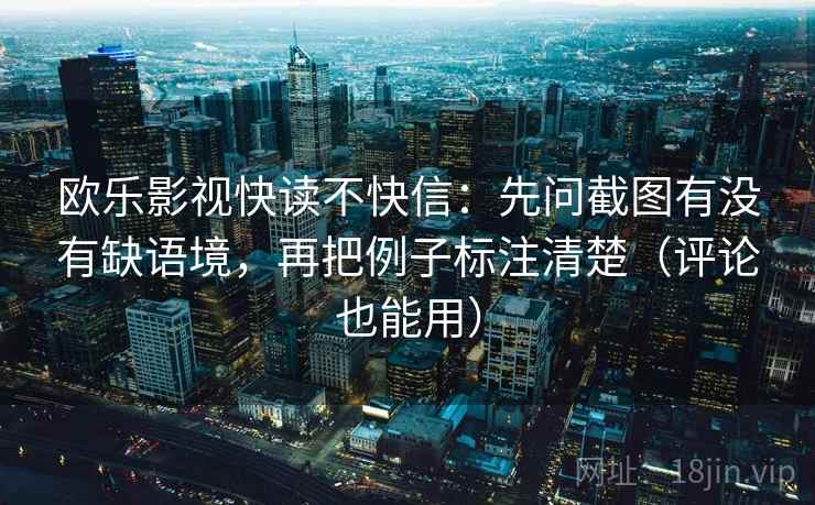 欧乐影视快读不快信：先问截图有没有缺语境，再把例子标注清楚（评论也能用）