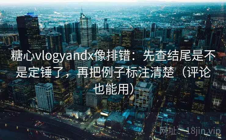 糖心vlogyandx像排错：先查结尾是不是定锤了，再把例子标注清楚（评论也能用）