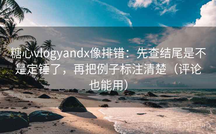 糖心vlogyandx像排错:先查结尾是不是定锤了,再把例子标注清楚(评论也能用) 糖心vlogyandx像排错:先查结尾是不是定锤了,再把例子标注清楚(评论也能用)