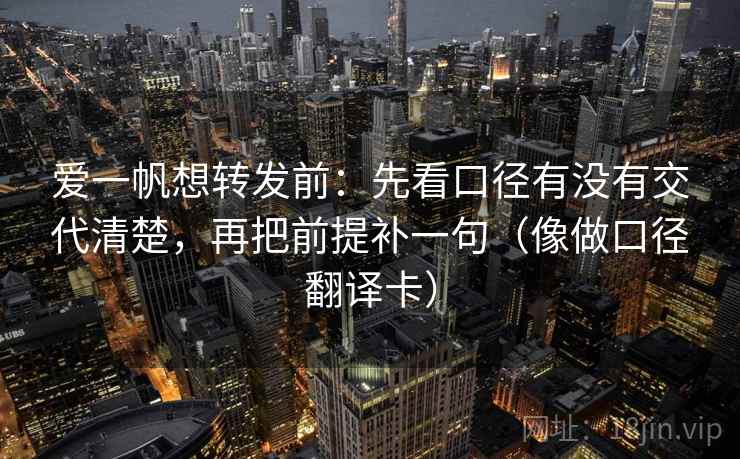 爱一帆想转发前:先看口径有没有交代清楚,再把前提补一句(像做口径翻译卡) 爱一帆想转发前:先看口径有没有交代清楚,再把前提补一句(像做口径翻译卡)