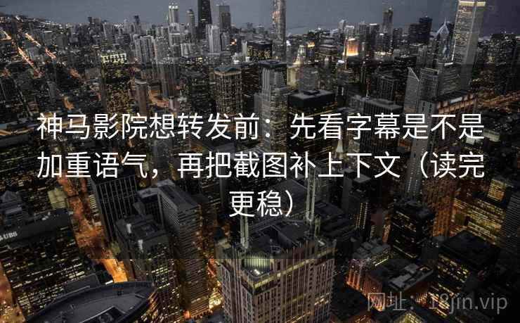 神马影院想转发前：先看字幕是不是加重语气，再把截图补上下文（读完更稳）