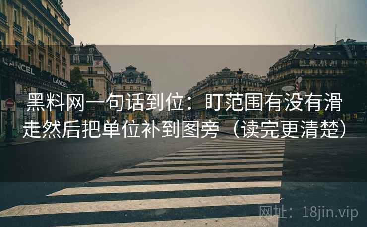 黑料网一句话到位：盯范围有没有滑走然后把单位补到图旁（读完更清楚）