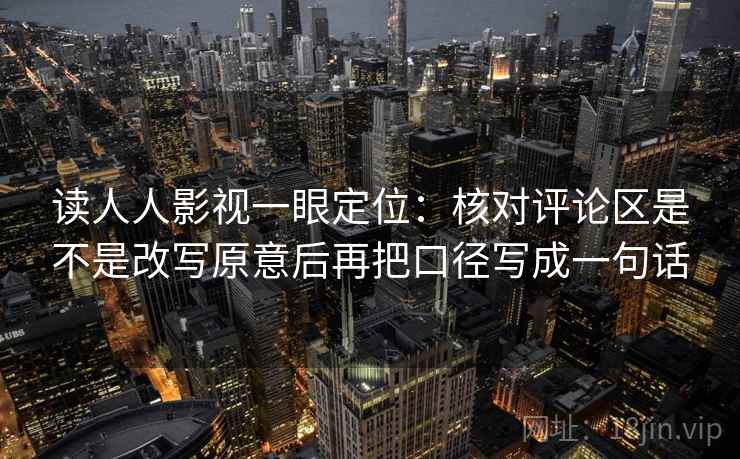 读人人影视一眼定位:核对评论区是不是改写原意后再把口径写成一句话 读人人影视一眼定位:核对评论区是不是改写原意后再把口径写成一句话