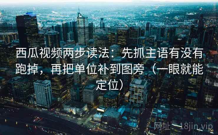 西瓜视频两步读法:先抓主语有没有跑掉,再把单位补到图旁(一眼就能定位) 西瓜视频两步读法:先抓主语有没有跑掉,再把单位补到图旁(一眼就能定位)