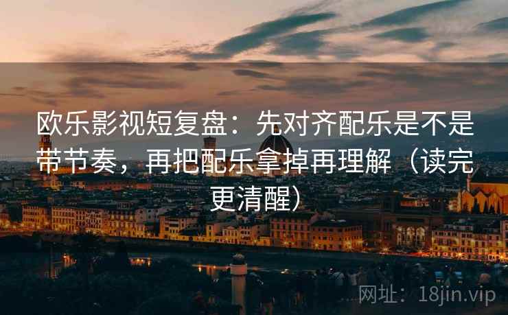 欧乐影视短复盘:先对齐配乐是不是带节奏,再把配乐拿掉再理解(读完更清醒) 欧乐影视短复盘:先对齐配乐是不是带节奏,再把配乐拿掉再理解(读完更清醒)