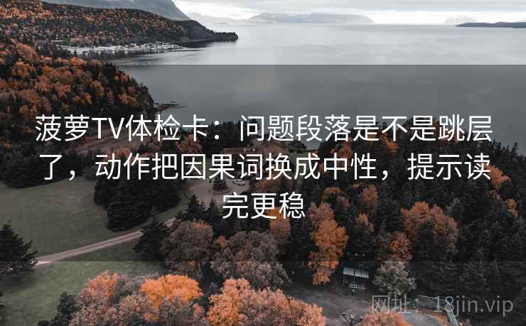 菠萝TV体检卡:问题段落是不是跳层了,动作把因果词换成中性,提示读完更稳 菠萝TV体检卡:问题段落是不是跳层了,动作把因果词换成中性,提示读完更稳