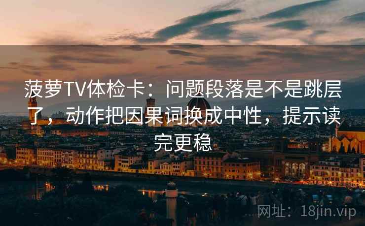 菠萝TV体检卡:问题段落是不是跳层了,动作把因果词换成中性,提示读完更稳 菠萝TV体检卡:问题段落是不是跳层了,动作把因果词换成中性,提示读完更稳