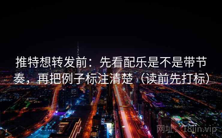 推特想转发前：先看配乐是不是带节奏，再把例子标注清楚（读前先打标）