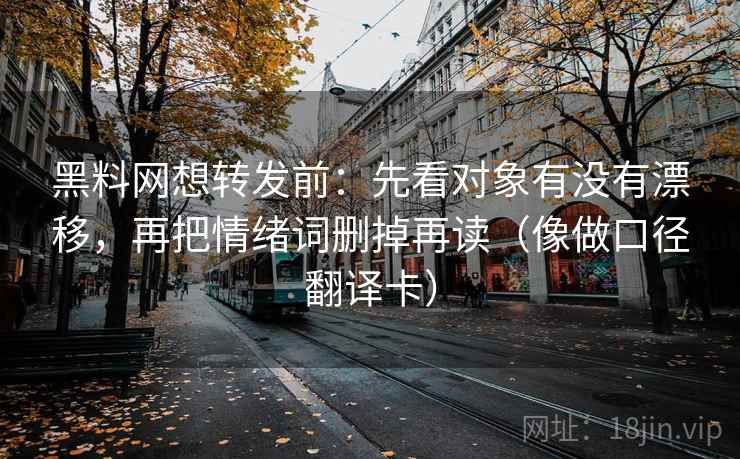 黑料网想转发前：先看对象有没有漂移，再把情绪词删掉再读（像做口径翻译卡）