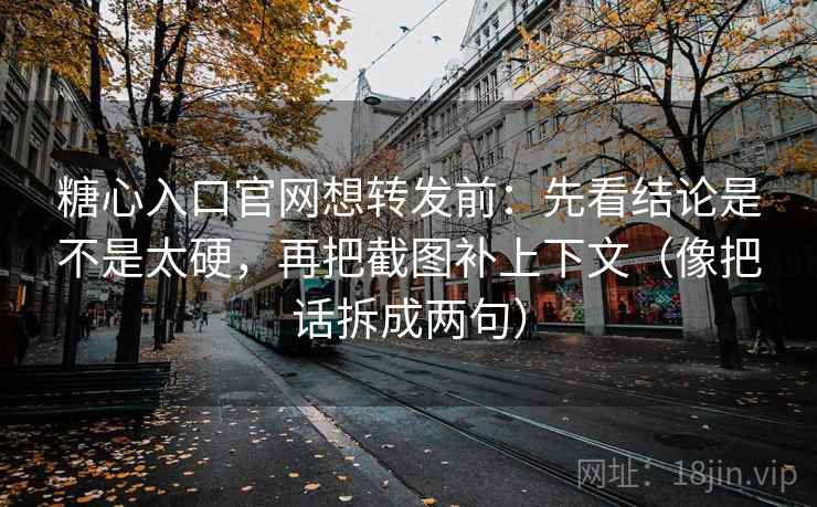 糖心入口官网想转发前：先看结论是不是太硬，再把截图补上下文（像把话拆成两句）