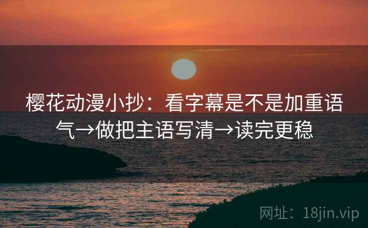 樱花动漫小抄：看字幕是不是加重语气→做把主语写清→读完更稳