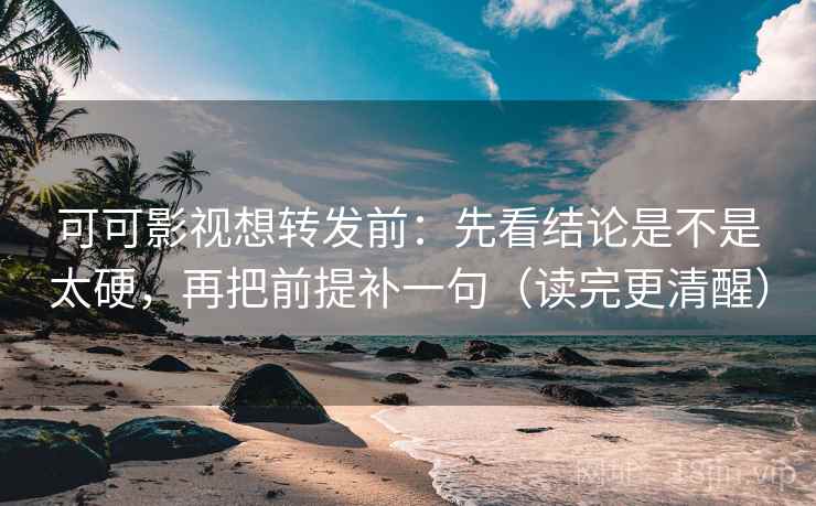 可可影视想转发前：先看结论是不是太硬，再把前提补一句（读完更清醒）
