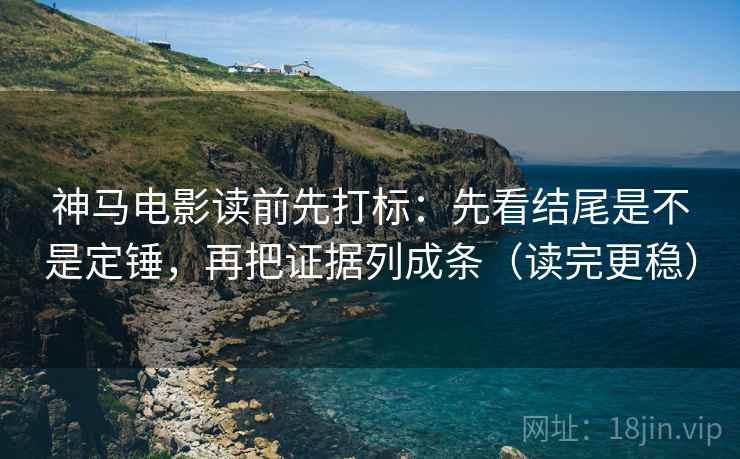神马电影读前先打标：先看结尾是不是定锤，再把证据列成条（读完更稳）