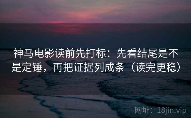 神马电影读前先打标：先看结尾是不是定锤，再把证据列成条（读完更稳）