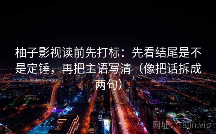 柚子影视读前先打标：先看结尾是不是定锤，再把主语写清（像把话拆成两句）