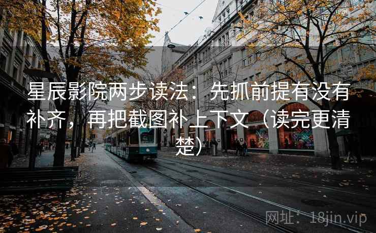星辰影院两步读法：先抓前提有没有补齐，再把截图补上下文（读完更清楚）