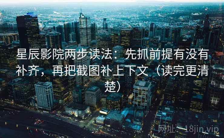 星辰影院两步读法：先抓前提有没有补齐，再把截图补上下文（读完更清楚）