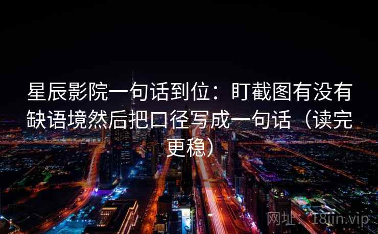 星辰影院一句话到位：盯截图有没有缺语境然后把口径写成一句话（读完更稳）