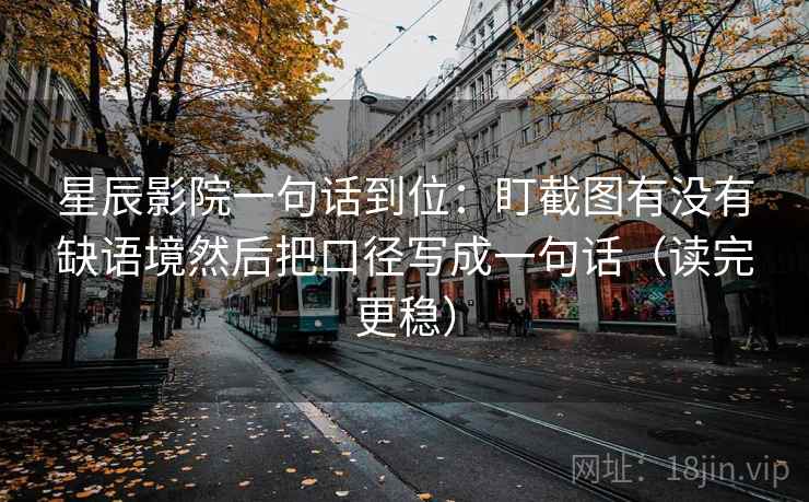 星辰影院一句话到位：盯截图有没有缺语境然后把口径写成一句话（读完更稳）