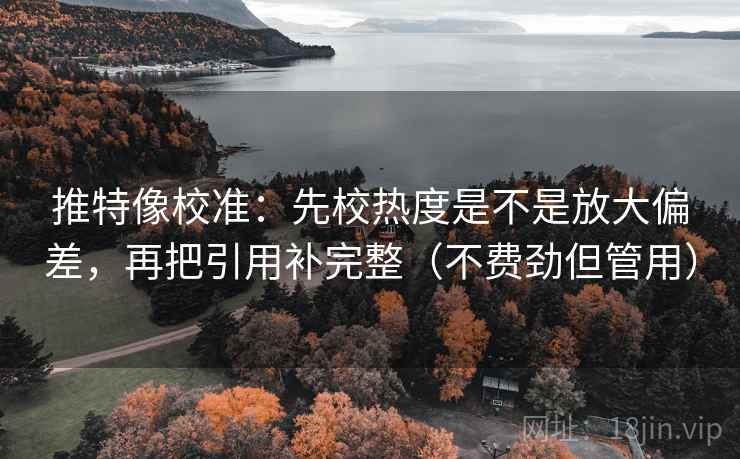 推特像校准：先校热度是不是放大偏差，再把引用补完整（不费劲但管用）