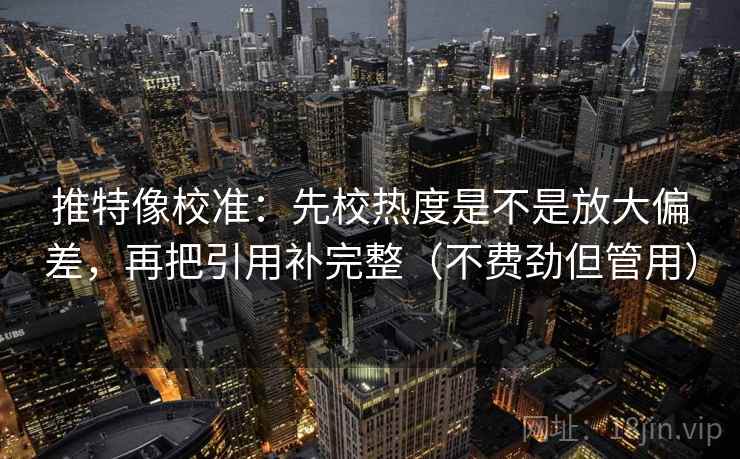 推特像校准：先校热度是不是放大偏差，再把引用补完整（不费劲但管用）