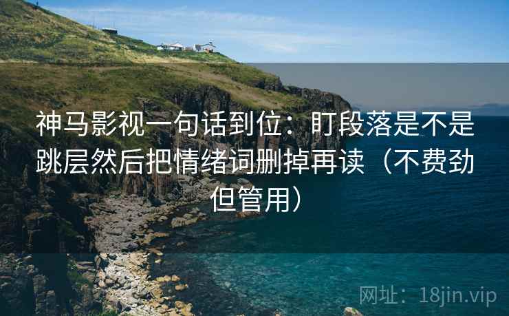 神马影视一句话到位：盯段落是不是跳层然后把情绪词删掉再读（不费劲但管用）