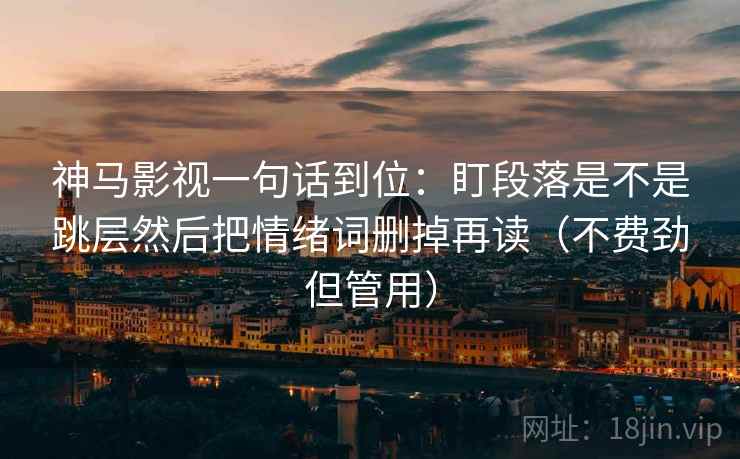 神马影视一句话到位：盯段落是不是跳层然后把情绪词删掉再读（不费劲但管用）