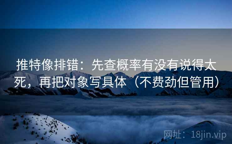 推特像排错：先查概率有没有说得太死，再把对象写具体（不费劲但管用）