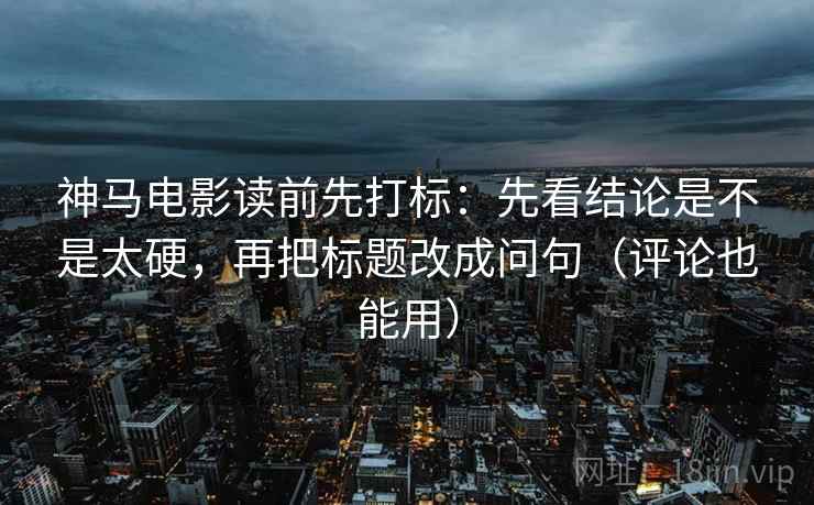 神马电影读前先打标：先看结论是不是太硬，再把标题改成问句（评论也能用）