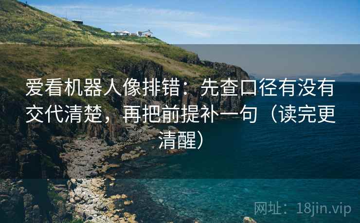 爱看机器人像排错：先查口径有没有交代清楚，再把前提补一句（读完更清醒）