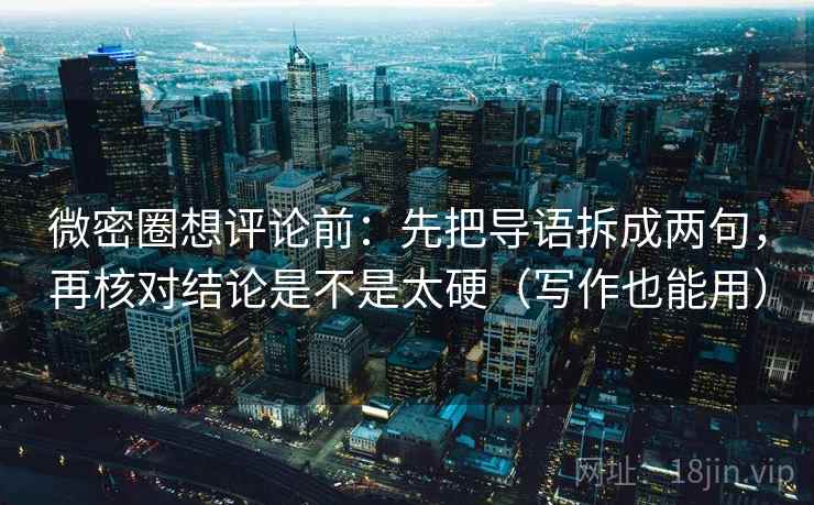 微密圈想评论前：先把导语拆成两句，再核对结论是不是太硬（写作也能用）