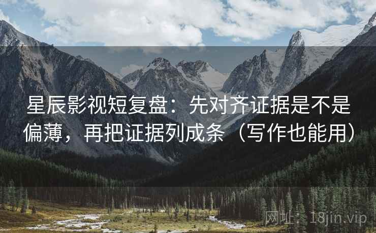 星辰影视短复盘：先对齐证据是不是偏薄，再把证据列成条（写作也能用）