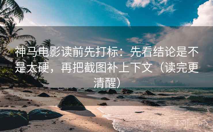 神马电影读前先打标：先看结论是不是太硬，再把截图补上下文（读完更清醒）