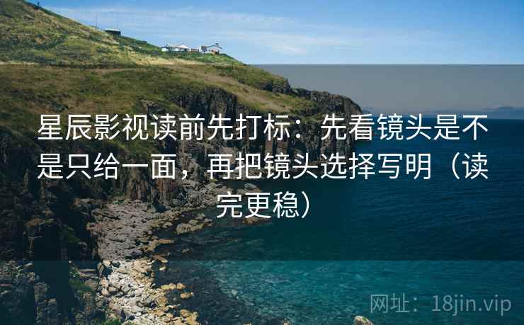星辰影视读前先打标：先看镜头是不是只给一面，再把镜头选择写明（读完更稳）