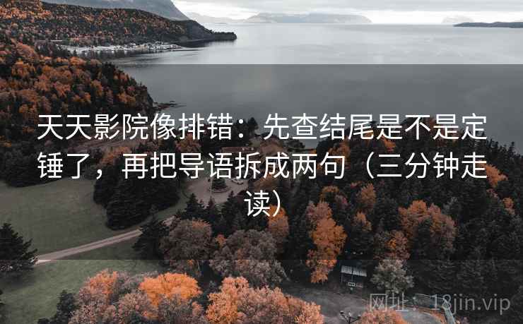 天天影院像排错：先查结尾是不是定锤了，再把导语拆成两句（三分钟走读）
