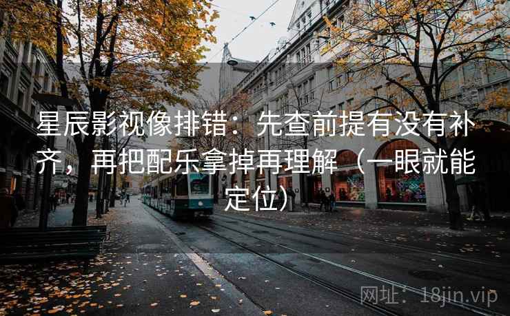 星辰影视像排错：先查前提有没有补齐，再把配乐拿掉再理解（一眼就能定位）